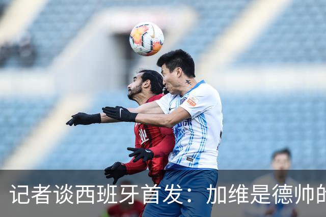 记者谈西班牙首发：加维是德帅的阵眼；也宣布一开始就要踢出强度